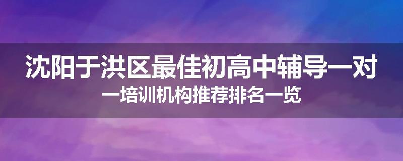 沈阳于洪区最佳初高中辅导一对一培训机构推荐排名一览