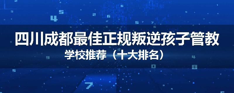 四川成都最佳正规叛逆孩子管教学校推荐（十大排名）