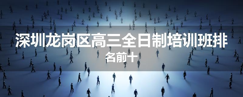 深圳龙岗区高三全日制培训班排名前十