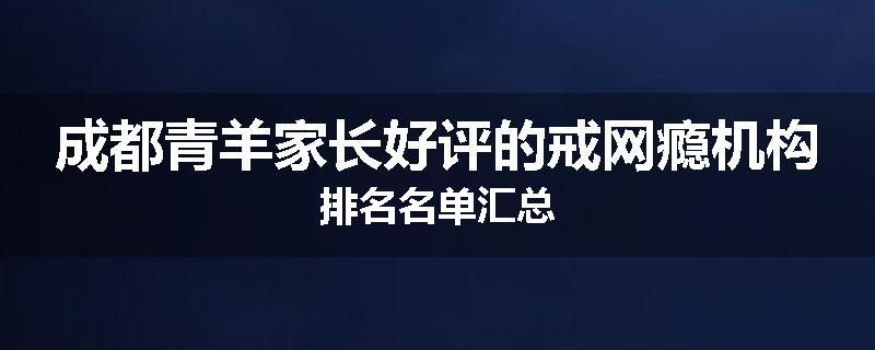 成都青羊家长好评的戒网瘾机构排名名单汇总