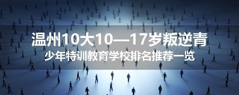 温州10大10—17岁叛逆青少年特训教育学校排名推荐一览