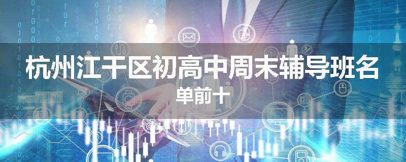 杭州江干区初高中周末辅导班名单前十
