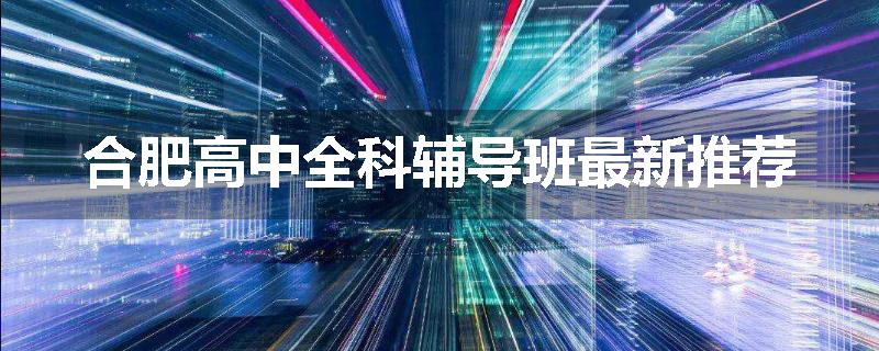 合肥高中全科辅导班最新推荐