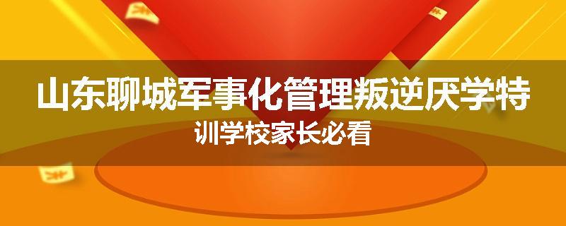 山东聊城军事化管理叛逆厌学特训学校家长必看