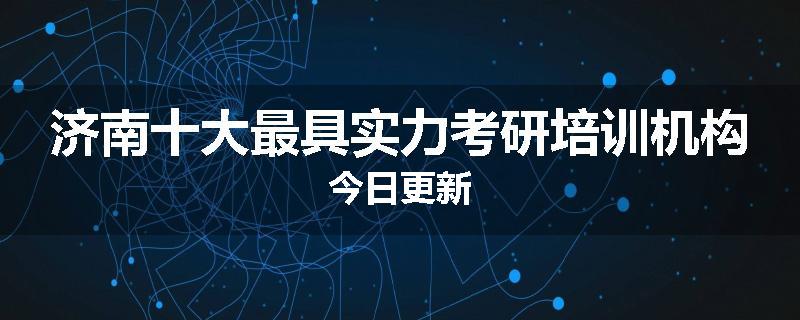 济南十大最具实力考研培训机构今日更新