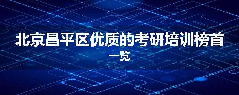 北京昌平区优质的考研培训榜首一览