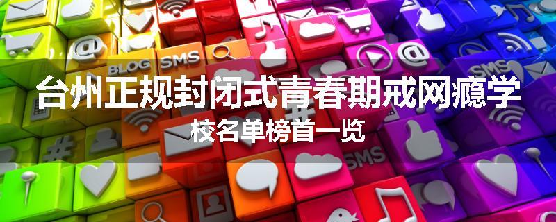 台州正规封闭式青春期戒网瘾学校名单榜首一览