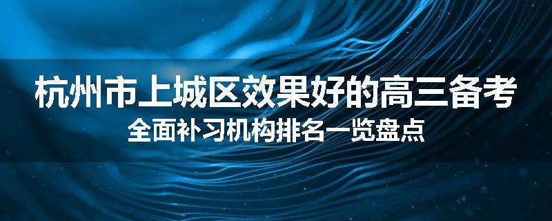 杭州市上城区效果好的高三备考全面补习机构排名一览盘点
