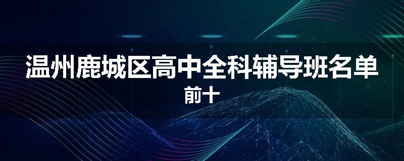 温州鹿城区高中全科辅导班名单前十