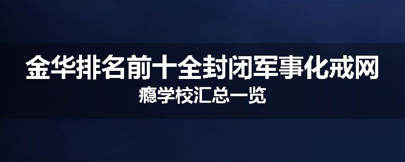 金华排名前十全封闭军事化戒网瘾学校汇总一览