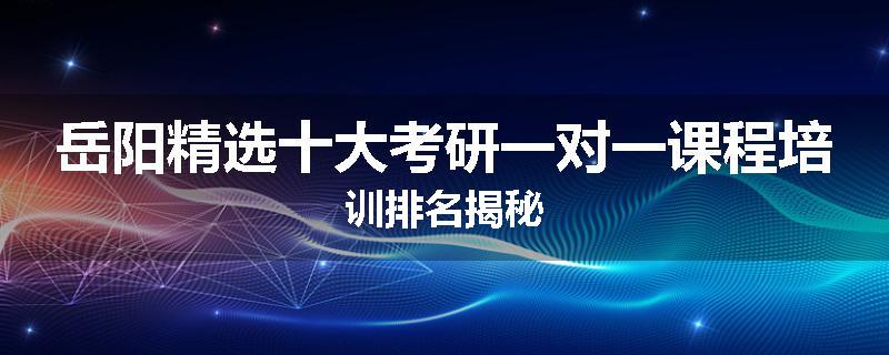 岳阳精选十大考研一对一课程培训排名揭秘