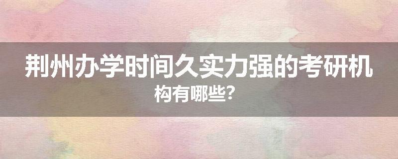 荆州办学时间久实力强的考研机构有哪些？