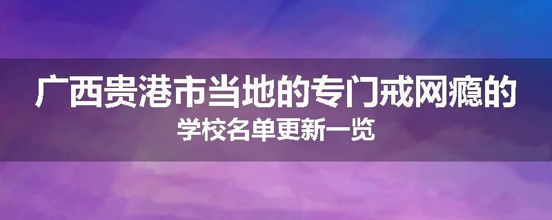 广西贵港市当地的专门戒网瘾的学校名单更新一览