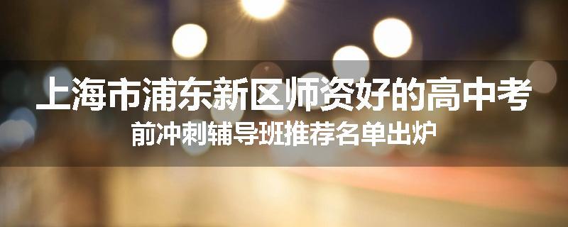 上海市浦东新区师资好的高中考前冲刺辅导班推荐名单出炉