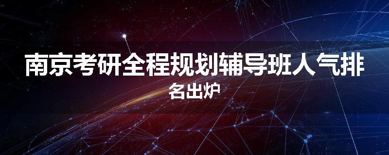 南京考研全程规划辅导班人气排名出炉