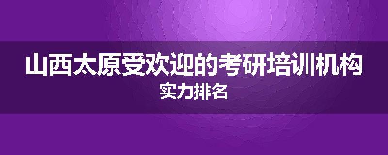 山西太原受欢迎的考研培训机构实力排名