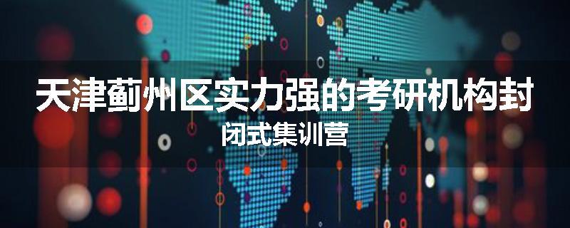 天津蓟州区实力强的考研机构封闭式集训营