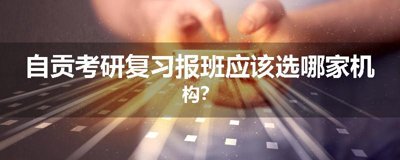 自贡考研复习报班应该选哪家机构？