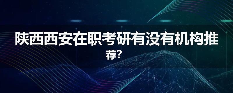 陕西西安在职考研有没有机构推荐？