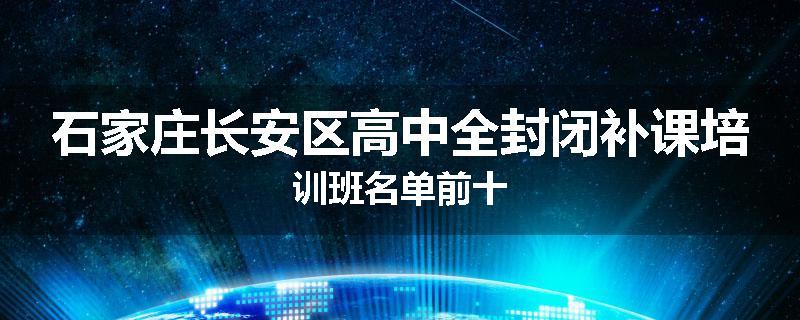 石家庄长安区高中全封闭补课培训班名单前十