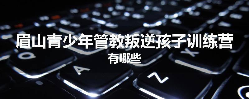 眉山青少年管教叛逆孩子训练营有哪些