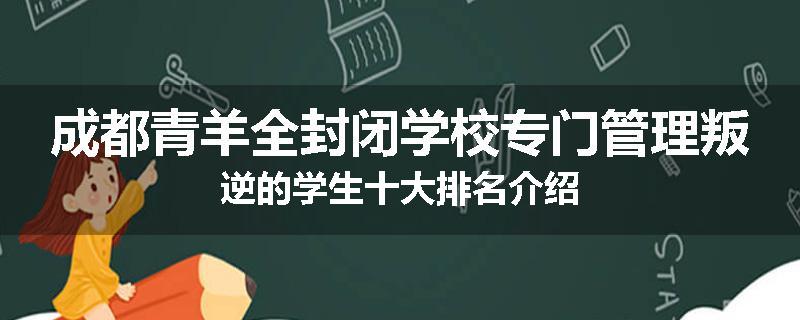 成都青羊全封闭学校专门管理叛逆的学生十大排名介绍