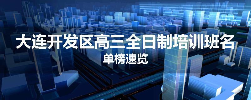 大连开发区高三全日制培训班名单榜速览