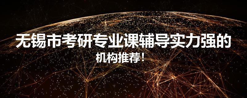 无锡市考研专业课辅导实力强的机构推荐！