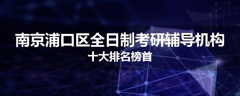 南京浦口区全日制考研辅导机构十大排名榜首