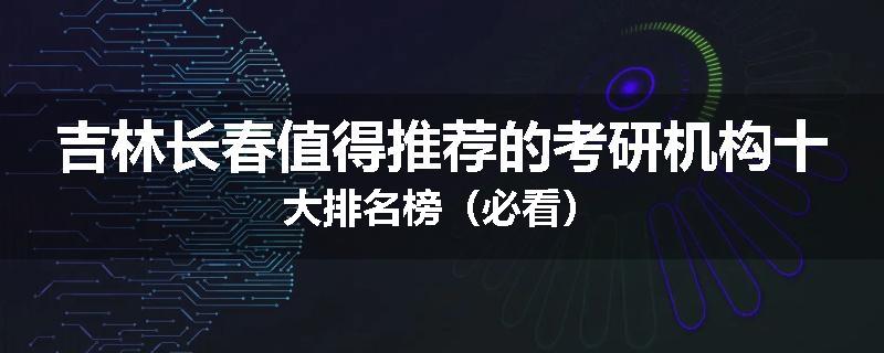 吉林长春值得推荐的考研机构十大排名榜（必看）