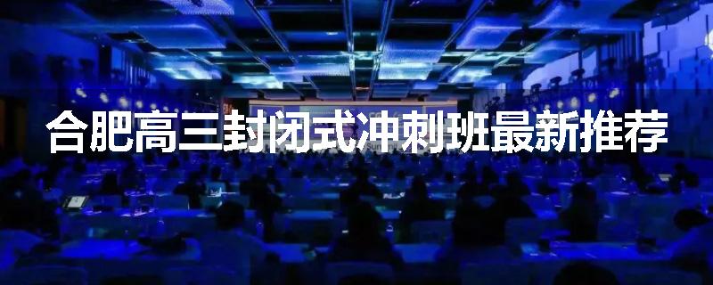 合肥高三封闭式冲刺班最新推荐