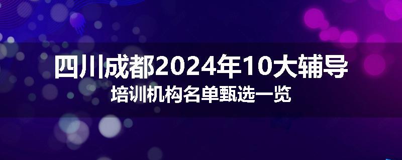 四川成都2024年10大辅导培训机构名单甄选一览