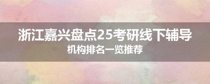 浙江嘉兴盘点25考研线下辅导机构排名一览推荐