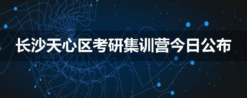 长沙天心区考研集训营今日公布