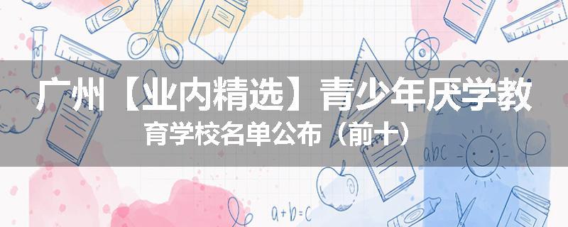 广州【业内精选】青少年厌学教育学校名单公布（前十）