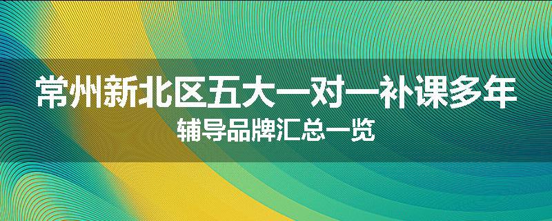 常州新北区五大一对一补课多年辅导品牌汇总一览