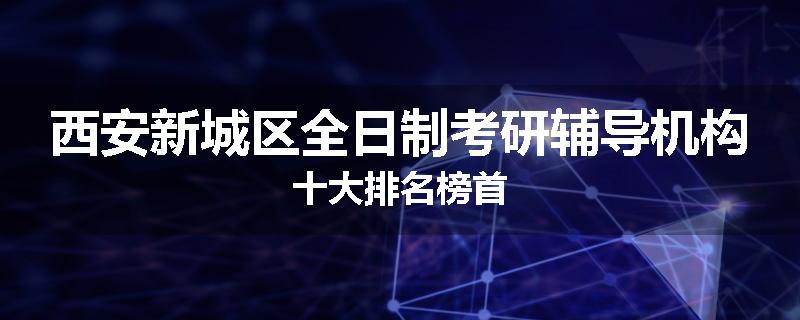 西安新城区全日制考研辅导机构十大排名榜首