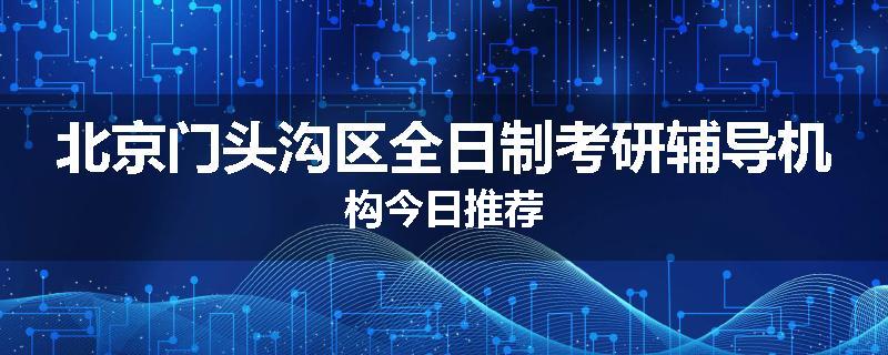北京门头沟区全日制考研辅导机构今日推荐