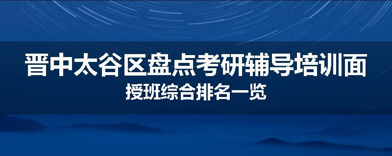晋中太谷区盘点考研辅导培训面授班综合排名一览