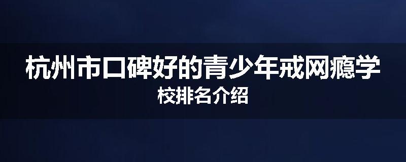 杭州市口碑好的青少年戒网瘾学校排名介绍