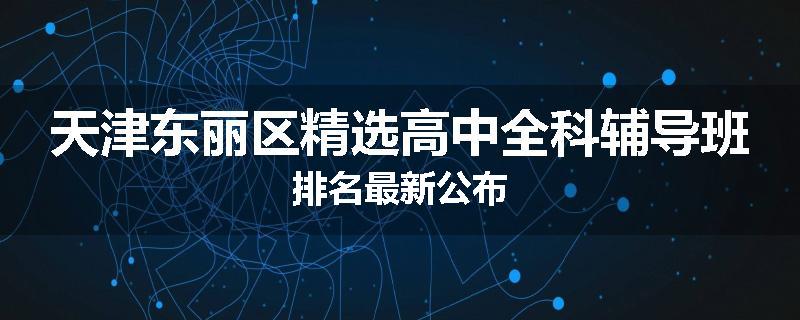 天津东丽区精选高中全科辅导班排名最新公布