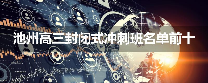 池州高三封闭式冲刺班名单前十
