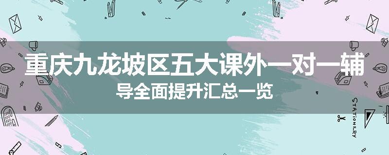重庆九龙坡区五大课外一对一辅导全面提升汇总一览
