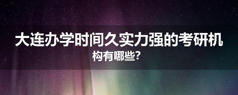 大连办学时间久实力强的考研机构有哪些？