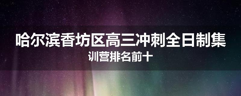 哈尔滨香坊区高三冲刺全日制集训营排名前十