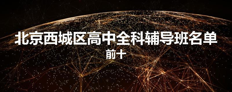 北京西城区高中全科辅导班名单前十