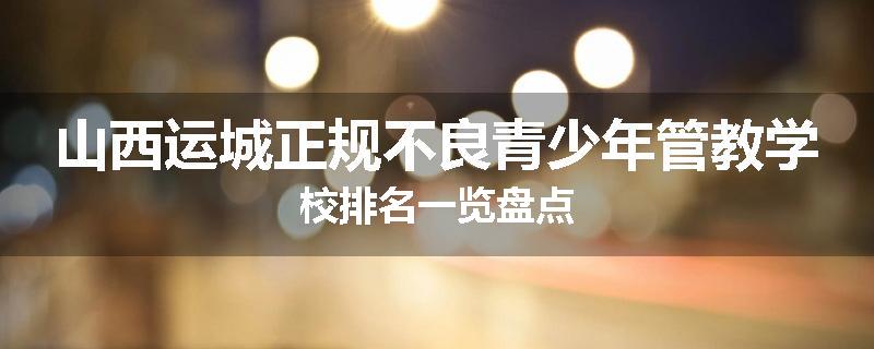 山西运城正规不良青少年管教学校排名一览盘点