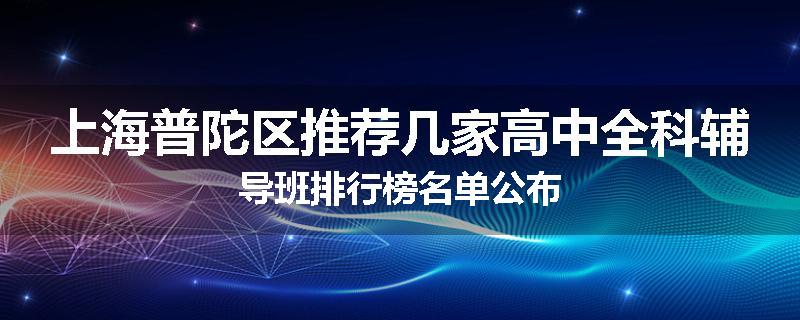 上海普陀区推荐几家高中全科辅导班排行榜名单公布
