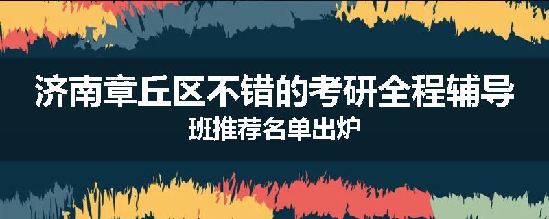 济南章丘区不错的考研全程辅导班推荐名单出炉