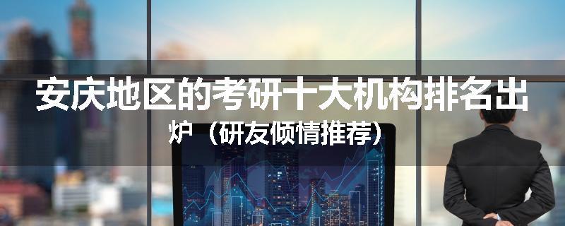 安庆地区的考研十大机构排名出炉（研友倾情推荐）